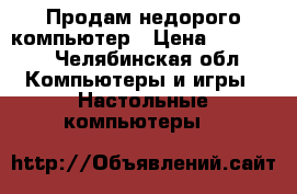 Продам недорого компьютер › Цена ­ 15 000 - Челябинская обл. Компьютеры и игры » Настольные компьютеры   